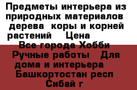 Предметы интерьера из природных материалов: дерева, коры и корней растений. › Цена ­ 1 000 - Все города Хобби. Ручные работы » Для дома и интерьера   . Башкортостан респ.,Сибай г.